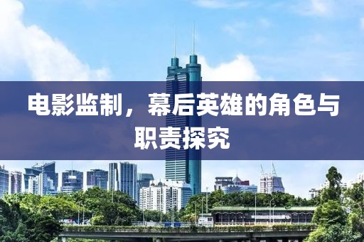 电影监制，幕后英雄的角色与职责探究