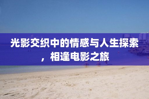 光影交织中的情感与人生探索，相逢电影之旅