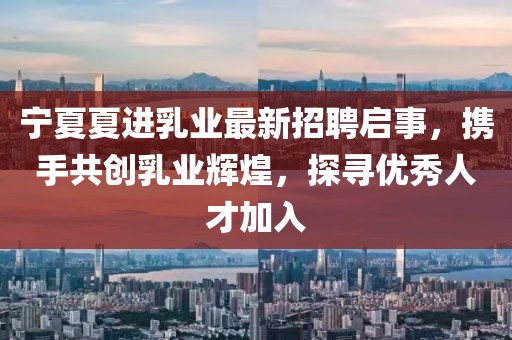 宁夏夏进乳业最新招聘启事，携手共创乳业辉煌，探寻优秀人才加入