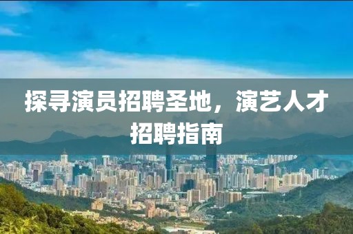 探寻演员招聘圣地，演艺人才招聘指南