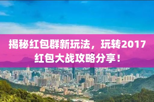 揭秘红包群新玩法，玩转2017红包大战攻略分享！