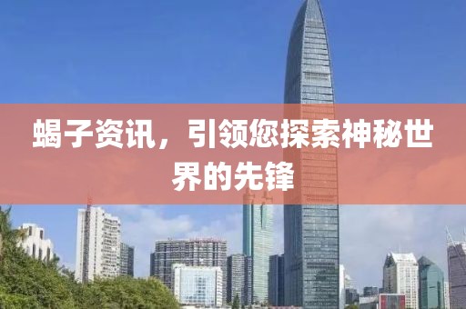 蝎子资讯，引领您探索神秘世界的先锋