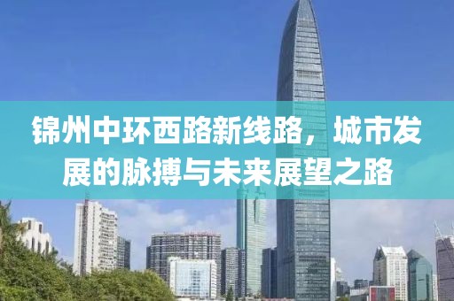锦州中环西路新线路，城市发展的脉搏与未来展望之路