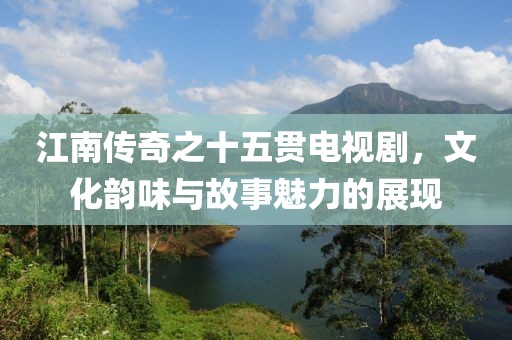 江南传奇之十五贯电视剧，文化韵味与故事魅力的展现