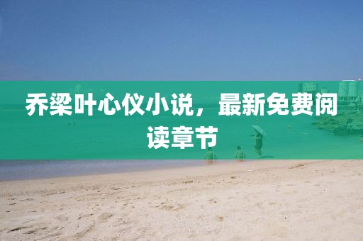 乔梁叶心仪小说，最新免费阅读章节