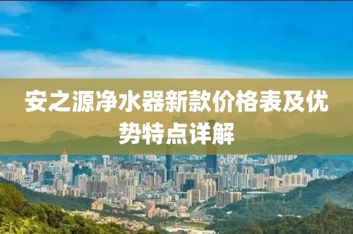 安之源净水器新款价格表及优势特点详解