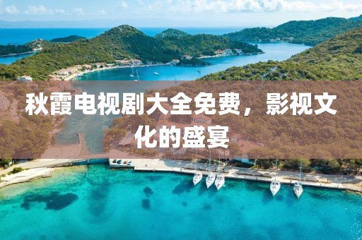 秋霞电视剧大全免费，影视文化的盛宴