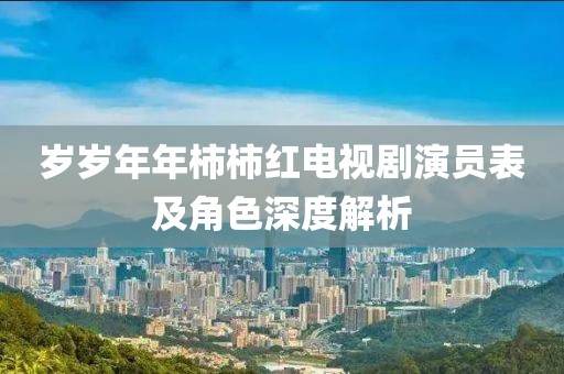 岁岁年年柿柿红电视剧演员表及角色深度解析