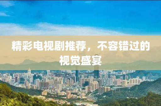 精彩电视剧推荐，不容错过的视觉盛宴