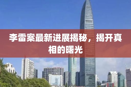 李雷案最新进展揭秘，揭开真相的曙光