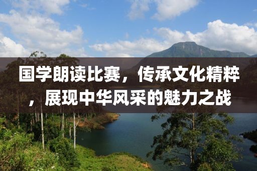 国学朗读比赛，传承文化精粹，展现中华风采的魅力之战
