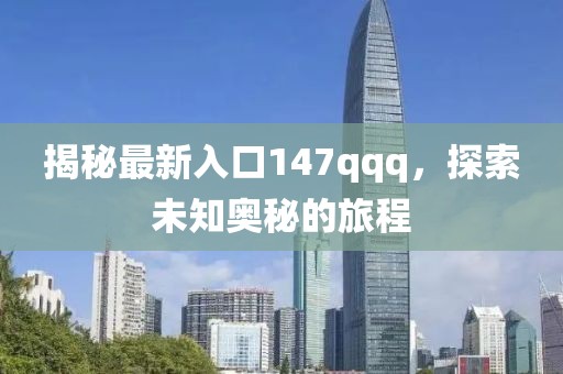 揭秘最新入口147qqq，探索未知奥秘的旅程