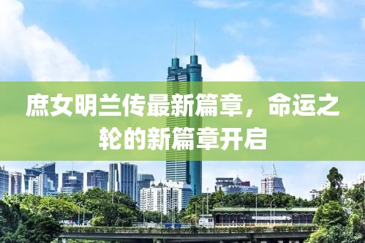 庶女明兰传最新篇章，命运之轮的新篇章开启