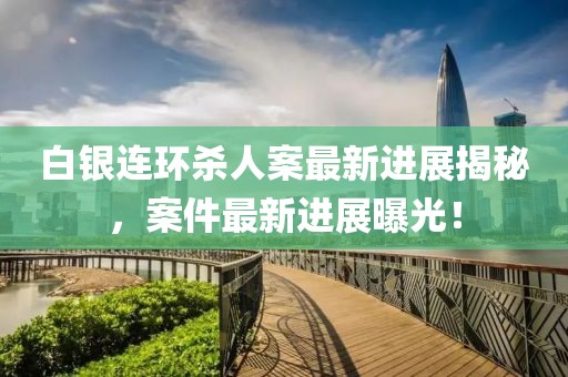 白银连环杀人案最新进展揭秘，案件最新进展曝光！