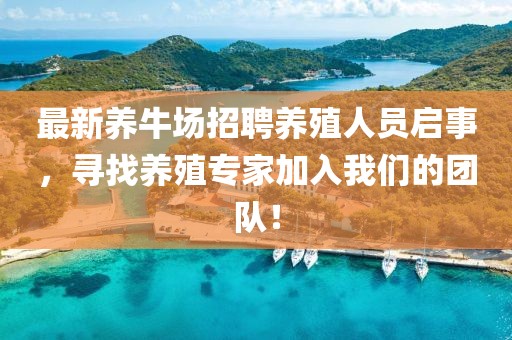 最新养牛场招聘养殖人员启事，寻找养殖专家加入我们的团队！