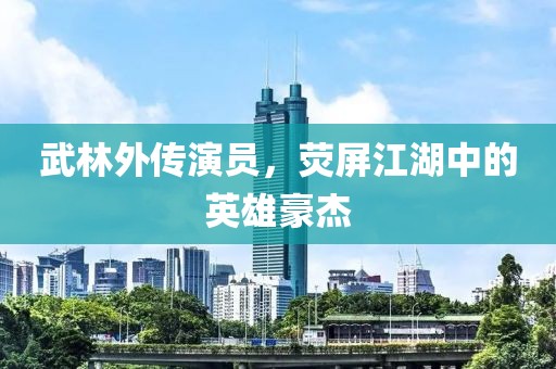 武林外传演员，荧屏江湖中的英雄豪杰