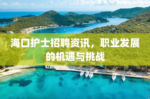 海口护士招聘资讯，职业发展的机遇与挑战