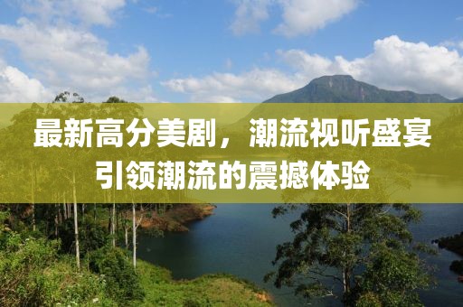 最新高分美剧，潮流视听盛宴引领潮流的震撼体验