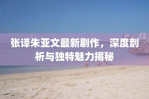 张译朱亚文最新剧作，深度剖析与独特魅力揭秘