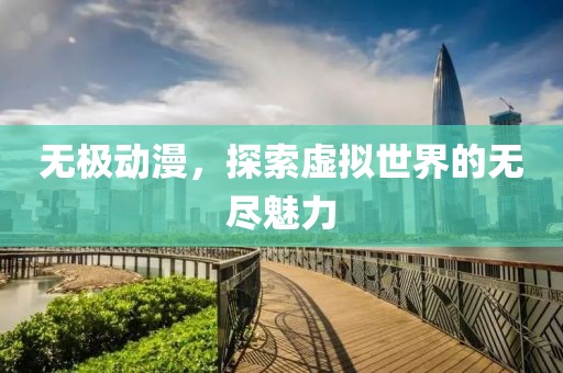 无极动漫，探索虚拟世界的无尽魅力