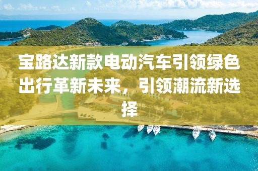 宝路达新款电动汽车引领绿色出行革新未来，引领潮流新选择
