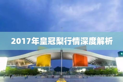 2017年皇冠梨行情深度解析