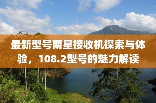 最新型号南星接收机探索与体验，108.2型号的魅力解读