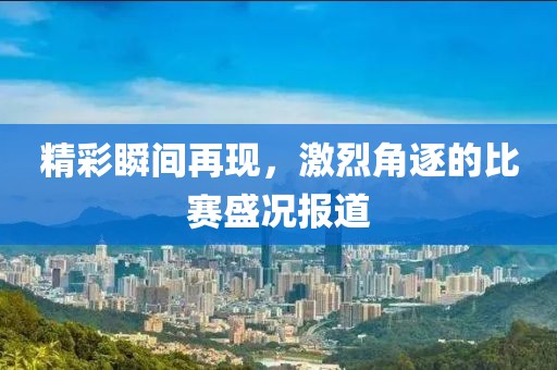 精彩瞬间再现，激烈角逐的比赛盛况报道