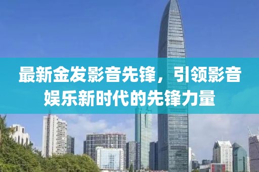 最新金发影音先锋，引领影音娱乐新时代的先锋力量