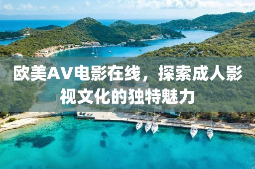 欧美AV电影在线，探索成人影视文化的独特魅力