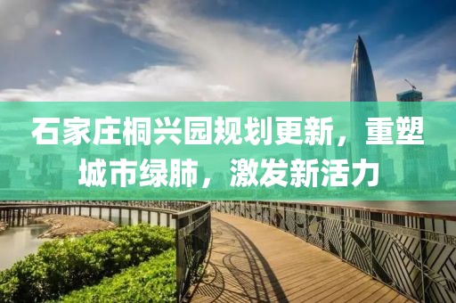 石家庄桐兴园规划更新，重塑城市绿肺，激发新活力