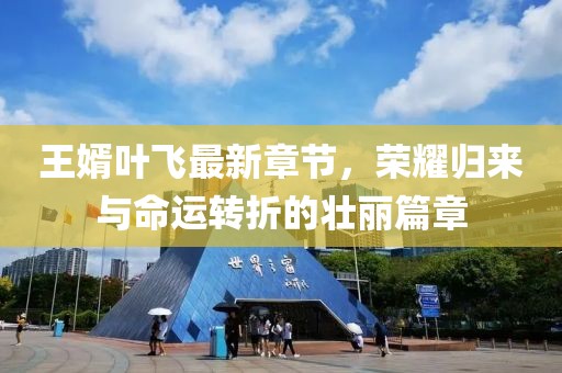 王婿叶飞最新章节，荣耀归来与命运转折的壮丽篇章