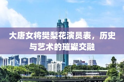 大唐女将樊梨花演员表，历史与艺术的璀璨交融
