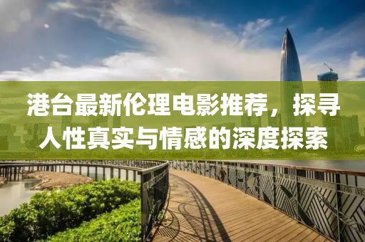 港台最新伦理电影推荐，探寻人性真实与情感的深度探索