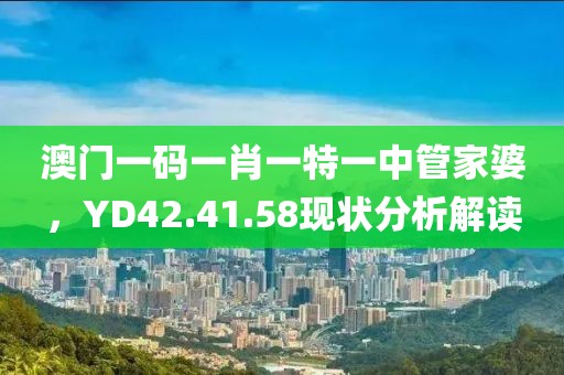 澳门一码一肖一特一中管家婆，YD42.41.58现状分析解读