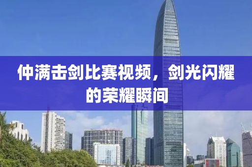仲满击剑比赛视频，剑光闪耀的荣耀瞬间