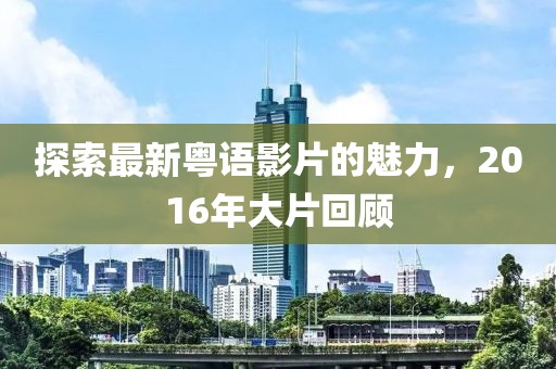 探索最新粤语影片的魅力，2016年大片回顾