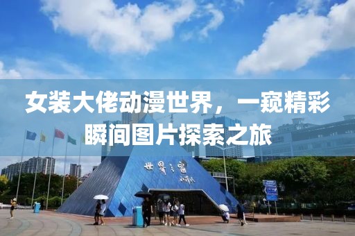女装大佬动漫世界，一窥精彩瞬间图片探索之旅