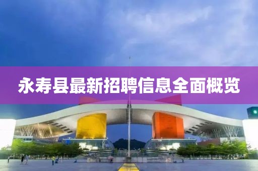 永寿县最新招聘信息全面概览