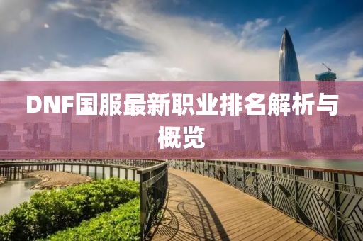 DNF国服最新职业排名解析与概览