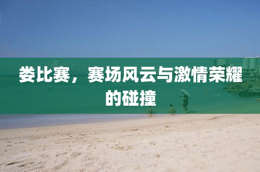 娄比赛，赛场风云与激情荣耀的碰撞