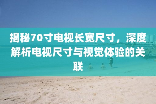 揭秘70寸电视长宽尺寸，深度解析电视尺寸与视觉体验的关联