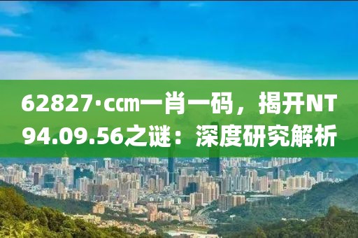 62827·c㎝一肖一码，揭开NT94.09.56之谜：深度研究解析