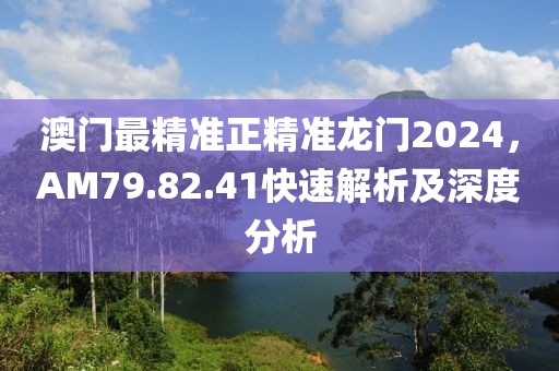 澳门最精准正精准龙门2024，AM79.82.41快速解析及深度分析