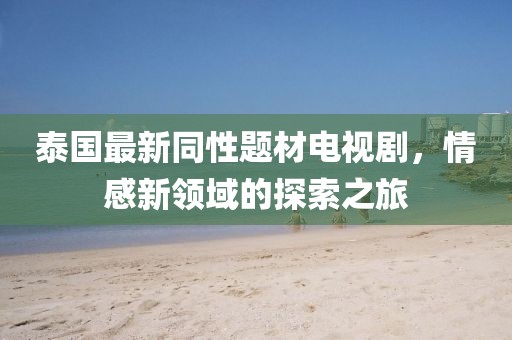 泰国最新同性题材电视剧，情感新领域的探索之旅