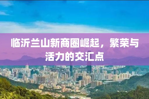 临沂兰山新商圈崛起，繁荣与活力的交汇点