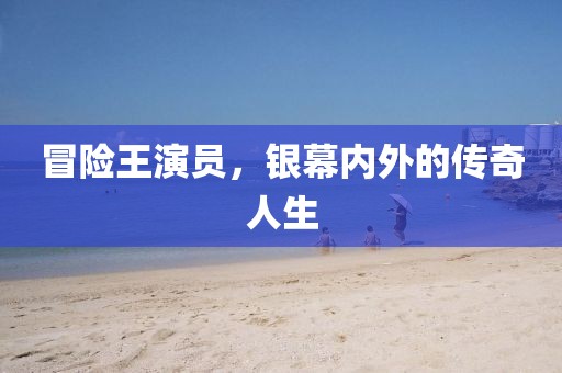 冒险王演员，银幕内外的传奇人生