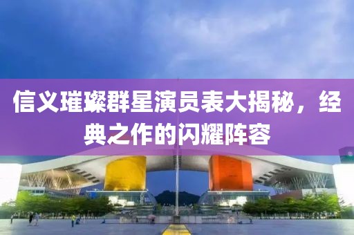 信义璀璨群星演员表大揭秘，经典之作的闪耀阵容