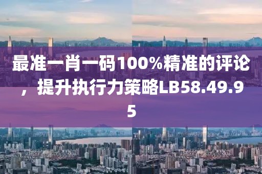 最准一肖一码100%精准的评论，提升执行力策略LB58.49.95