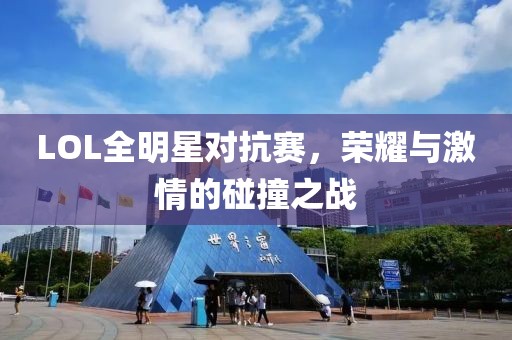 LOL全明星对抗赛，荣耀与激情的碰撞之战